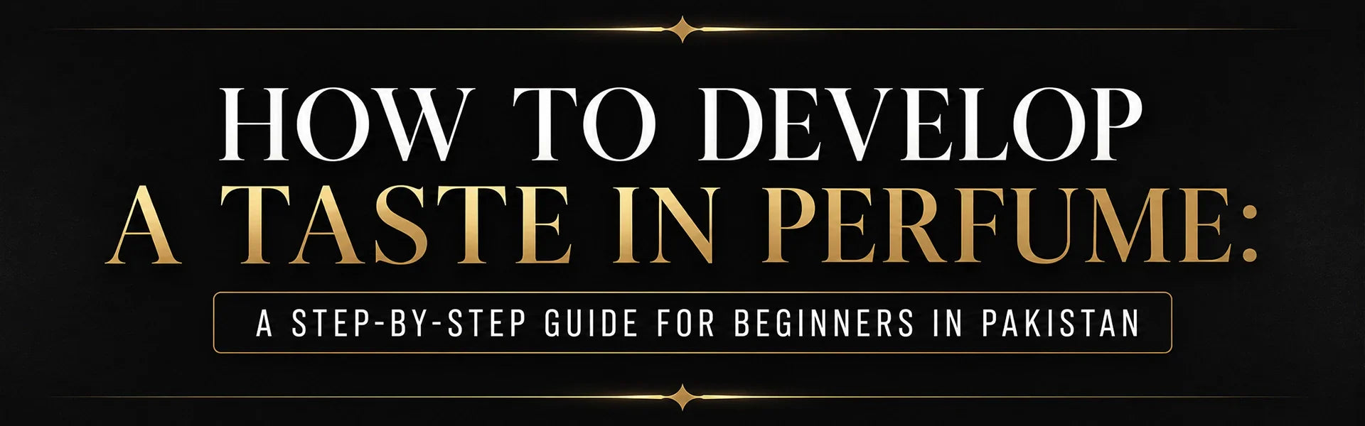 How to Develop a Taste in Perfume: A Step-by-Step Guide for Beginners in Pakistan